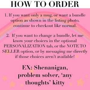 Puede incluir: Un gr&aacute;fico informativo rosa con un fondo de arco&iacute;ris y peque&ntilde;as estrellas naranjas. El texto dice: HOW TO ORDER. 1. If you want only a mug, or want a bundle option as shown in the listing photo, continue to checkout like normal. 2. If you want to change a bundle, let me know your choices in the optional PERSONALIZATION tab, or the NOTE TO SELLER option, or by messaging me directly if those choices aren't available! EX: Shenanigan, problem solver, 'any thoughts' kitty.