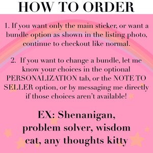 Pu&ograve; includere: Un grafico informativo rosa con un arcobaleno e piccole stelle. Il testo recita: HOW TO ORDER. 1. If you want only the main sticker, or want a bundle option as shown in the listing photo, continue to checkout like normal. 2. If you want to change a bundle, let me know your choices in the optional PERSONALIZATION tab, or the NOTE TO SELLER option, or by messaging me directly if those choices aren't available! EX: Shenanigan, problem solver, wisdom cat, any thoughts kitty.