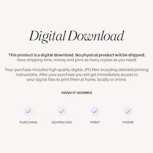 May include: Digital download graphic with a white background and black text. The text reads "Digital Download". Below the text is a description of the product and how it works. The graphic includes four checkmarks with the words "Purchase", "Download", "Print", and "Frame" below each checkmark.