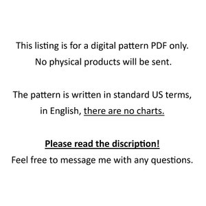 May include: Text-based listing for a digital pattern PDF. The listing states that no physical products will be sent. The pattern is written in standard US terms, in English, and there are no charts. The listing encourages buyers to read the description and to message the seller with any questions.