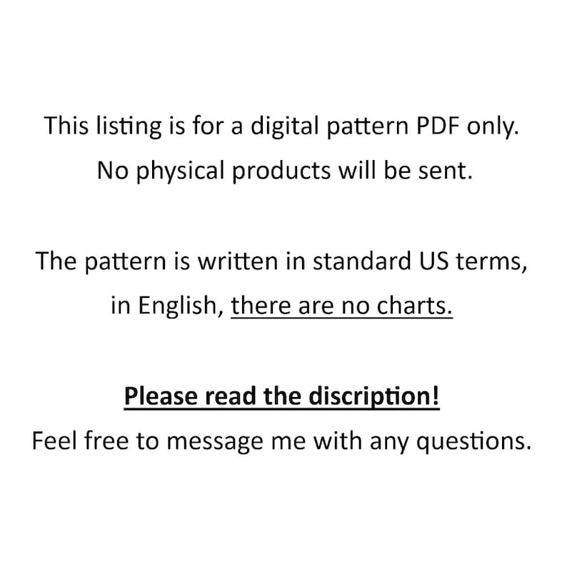 May include: Text-based listing for a digital pattern PDF. The listing states that no physical products will be sent. The pattern is written in standard US terms, in English, and there are no charts. The listing encourages buyers to read the description and to message the seller with any questions.