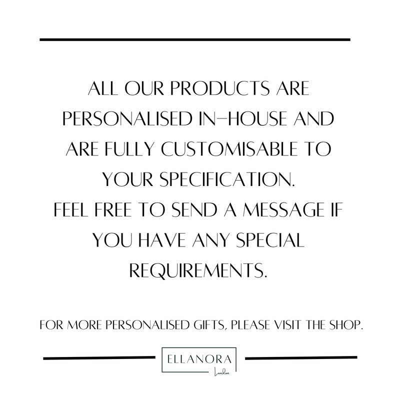 May include: Text overlay on a white background with black lines above and below. The text reads: "ALL OUR PRODUCTS ARE PERSONALISED IN-HOUSE AND ARE FULLY CUSTOMISABLE TO YOUR SPECIFICATION. FEEL FREE TO SEND A MESSAGE IF YOU HAVE ANY SPECIAL REQUIREMENTS. FOR MORE PERSONALISED GIFTS, PLEASE VISIT THE SHOP. ELLANORA Loaden"