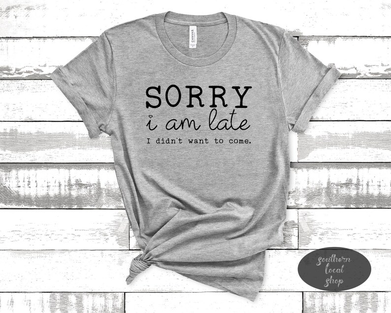 Sorry I/'m Late I Didn/'t Want To Come T-Shirt Graphic Tee Funny T-Shirt