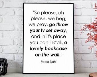 May include: A black and white framed print with a quote by Roald Dahl that reads "So please, oh please, we beg, we pray, go throw your tv set away, and in it's place you can install, a lovely bookcase on the wall."