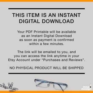 May include: Text on a white background that reads "This item is an instant digital download. Your PDF printable will be available as an instant digital download as soon as payment is confirmed within a few minutes. The link will be emailed to you, and you can access the link anytime in your Etsy Account under "Purchases and Reviews". NO PHYSICAL PRODUCT WILL BE SHIPPED."
