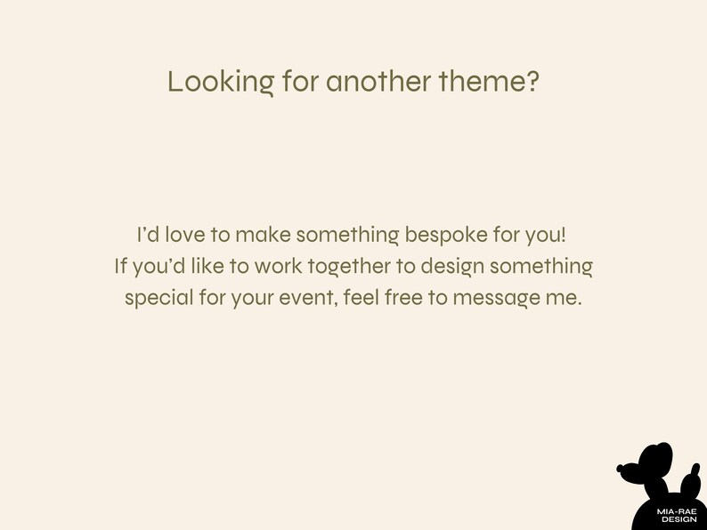 K&ouml;nnte beinhalten: Text auf einem beigefarbenen Hintergrund, der lautet: "Looking for another theme? I'd love to make something bespoke for you! If you'd like to work together to design something special for your event, feel free to message me."  Eine schwarze Silhouette eines Hundes mit einem herzf&ouml;rmigen Schwanz befindet sich in der unteren rechten Ecke. Der Text "MIA-RAE DESIGN" befindet sich unter dem Hund.