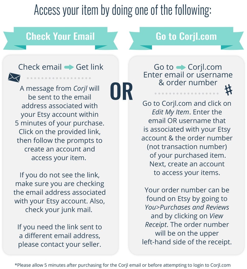 May include: A blue and white graphic with instructions on how to access your item after purchasing from Corjl.com. The graphic includes two options: check your email for a link or go to Corjl.com and enter your email or username and order number.