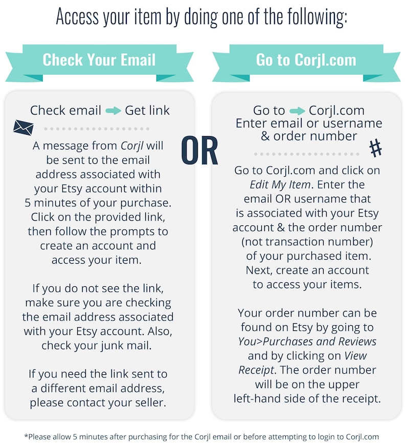 May include: A blue and white graphic with instructions on how to access your item after purchasing from Corjl.com. The graphic includes two options: check your email for a link or go to Corjl.com and enter your email or username and order number.