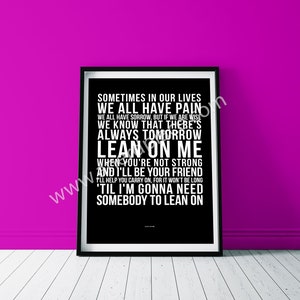 May include: Black and white framed print with lyrics from the song "Lean on Me" by Bill Withers. The lyrics read: "Sometimes in our lives we all have pain. We all have sorrow, but if we are wise we know that there's always tomorrow. Lean on me. When you're not strong and I'll be your friend 'til I'm gonna need somebody to lean on."