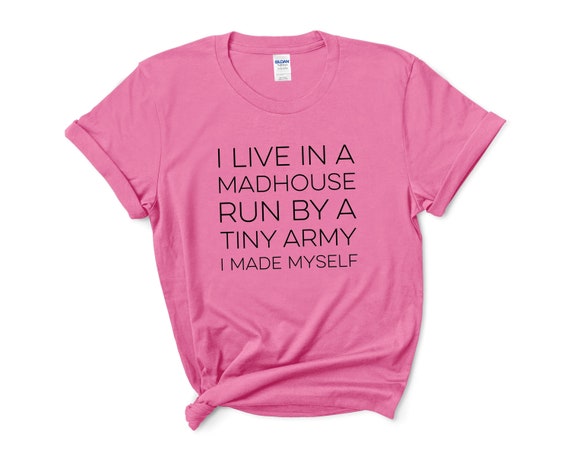 I Live In A Madhouse Run By A Tiny Army I Made Myself Shirt I Live In A Madhouse Run By A Tiny Army I Made Myself Shirt