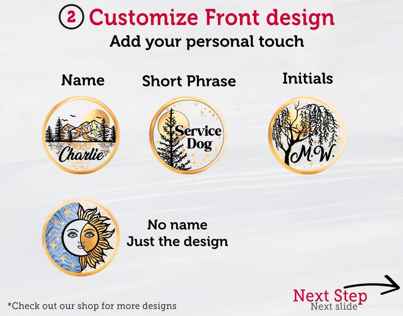 May include: Customize the front design of a round tag with a name, short phrase, or initials.  Choose from a variety of designs including a mountain scene, a service dog, a willow tree, or a sun and moon.  The text "Next Step" and an arrow point to the right.