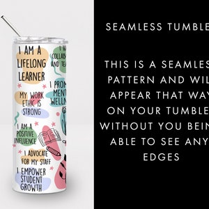 May include: White tumbler with a colorful design featuring text that says "I am a lifelong learner", "My work ethic is strong", "I am a positive influence", "I advocate for my staff", and "I empower student growth".