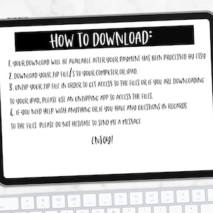 May include: A white tablet screen with black text that reads "How to Download:" followed by a list of instructions on how to download a digital product. The instructions include: 1. Your download will be available after your payment has been processed by Etsy. 2. Download your zip file/s to your computer or iPad. 3. Unzip your zip file in order to get access to the files or if you are downloading to your iPad, please use an unzipping app to access the files. 4. If you need help with anything or if you have any questions in regards to the files please do not hesitate to send me a message. Enjoy!"