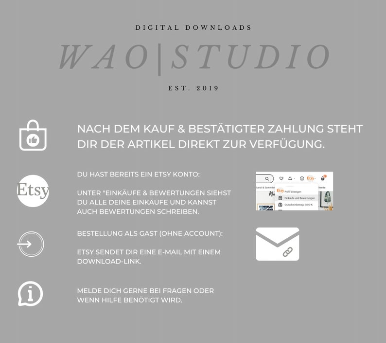 May include: A graphic with the text "WAO|STUDIO EST. 2019" and information about digital downloads on Etsy. The text says "After purchase and confirmed payment, the item is available to you immediately." and "You already have an Etsy account: Under "Purchases & Reviews" you can see all your purchases and write reviews." and "Order as a guest (without an account): Etsy will send you an email with a download link." and "Feel free to contact us if you have any questions or need help."