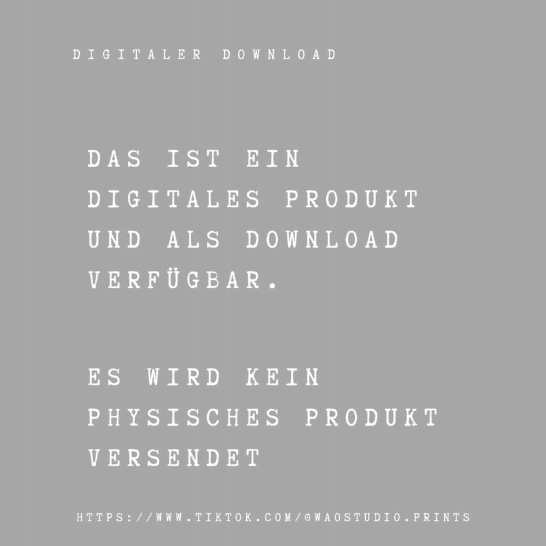 May include: A digital download notice in white text on a gray background. The text reads: "DIGITALER DOWNLOAD DAS IST EIN DIGITALES PRODUKT UND ALS DOWNLOAD VERF&Uuml;GBAR. ES WIRD KEIN PHYSISCHES PRODUKT VERSENDET HTTPS://WWW.TIKTOK.COM/@WAOSTUDIO.PRINTS"