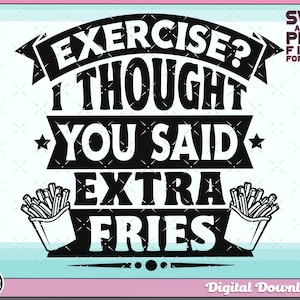 May include: Black and white graphic design with the text "EXERCISE? I THOUGHT YOU SAID EXTRA FRIES". The graphic is in a distressed style and includes a cartoon image of french fries in a paper container.