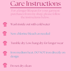 May include: A pink graphic with the text Care Instructions and a list of garment maintenance steps: Wash inside out with cold water, Non-chlorine bleach as needed, Tumble dry Low: hang dry for longer wear, Iron medium heat. DO NOT iron directly on design, Do not dry clean.
