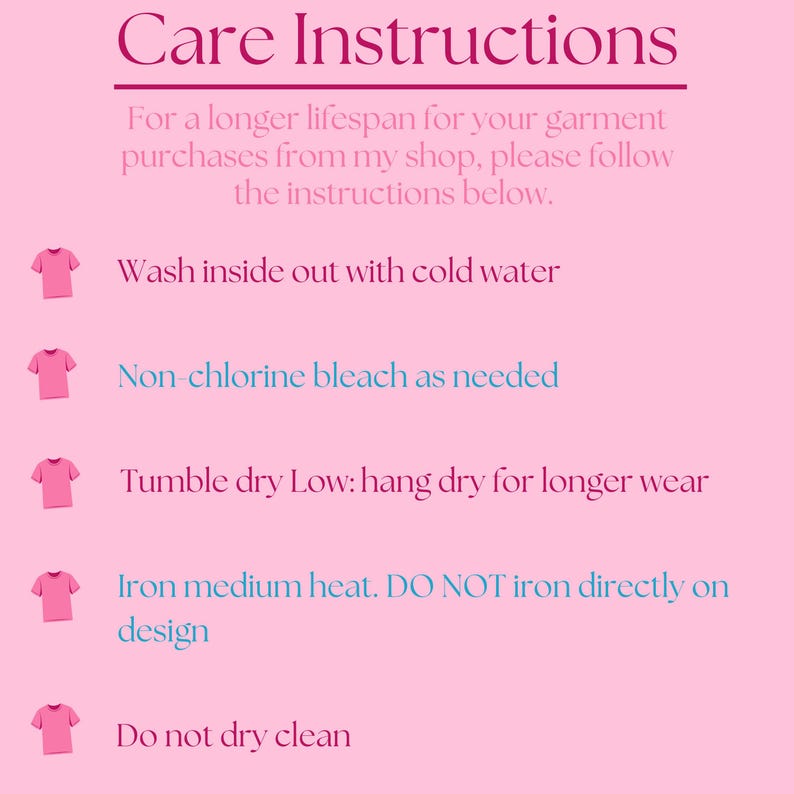 May include: A pink graphic with the text Care Instructions and a list of garment maintenance steps: Wash inside out with cold water, Non-chlorine bleach as needed, Tumble dry Low: hang dry for longer wear, Iron medium heat. DO NOT iron directly on design, Do not dry clean.