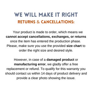 May include: Text on a white background that reads "WE WILL MAKE IT RIGHT RETURNS & CANCELLATIONS:". The text below explains that products are made to order and cannot be returned, exchanged, or cancelled once the item has entered production. It also explains that if a product is damaged or has a manufacturing error, a free replacement or refund will be offered. Customers must contact the company within 14 days of delivery and provide a clear photo of the issue.