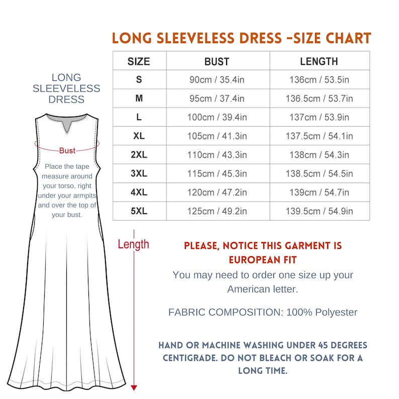 May include: Size chart for a long sleeveless dress. The chart shows bust and length measurements in inches and centimeters for sizes S through 5XL. The text states that the garment is European fit and that you may need to order one size up for American sizing. The fabric composition is 100% polyester. Washing instructions are included: hand or machine wash under 45 degrees centigrade. Do not bleach or soak for a long time.