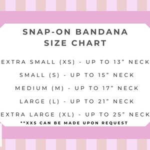 May include: A snap-on bandana size chart with a light pink and white striped background. The text reads: SNAP-ON BANDANA SIZE CHART, EXTRA SMALL (XS) - UP TO 13" NECK, SMALL (S) - UP TO 15" NECK, MEDIUM (M) - UP TO 17" NECK, LARGE (L) - UP TO 21" NECK, EXTRA LARGE (XL) - UP TO 25" NECK, **XXS CAN BE MADE UPON REQUEST.