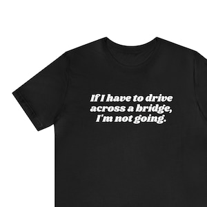 May include: Black t-shirt with white text that reads "If I have to drive across a bridge, I'm not going."
