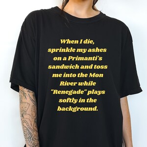 May include: Black t-shirt with yellow text that reads "When I die, sprinkle my ashes on a Primanti's sandwich and toss me into the Mon River while "Renegade" plays softly in the background."