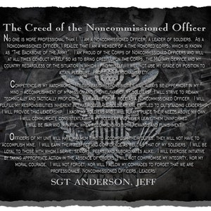 May include: A black and white image with a quote about the creed of a noncommissioned officer. The quote is surrounded by a black and white background with a distressed look. The text reads: "The Creed of the Noncommissioned Officer".  The quote is surrounded by three silver chevrons. The bottom of the image reads: "SGT ANDERSON, JEFF".
