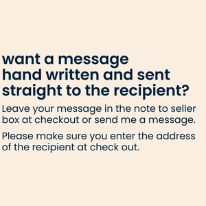 May include: Text on a light beige background that reads: "want a message hand written and sent straight to the recipient? Leave your message in the note to seller box at checkout or send me a message. Please make sure you enter the address of the recipient at check out."
