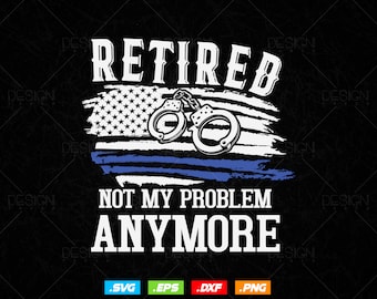 May include: A black and white graphic design with a distressed American flag background. The graphic features a pair of handcuffs and the text "Retired Not My Problem Anymore".