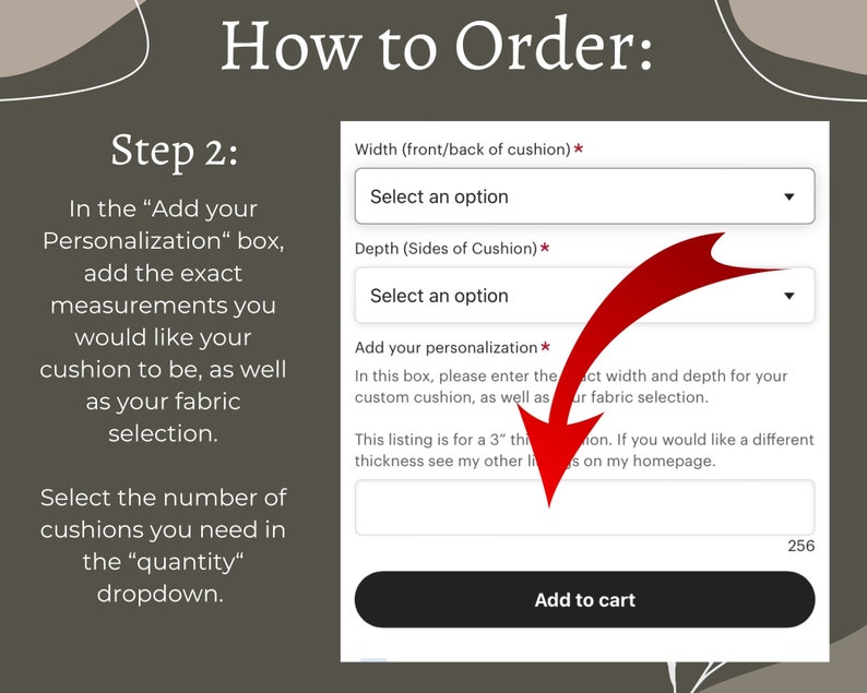 May include: A screenshot of a website with a form to order custom cushions. The form asks for the width and depth of the cushion in inches, as well as the fabric selection. The form also includes a section to add personalization, such as a name or monogram. The button at the bottom of the form says "Add to cart".