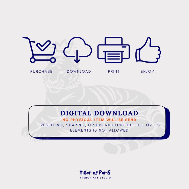 May include: An image with icons for purchase, download, print, and enjoy. Text reads "DIGITAL DOWNLOAD" and "NO PHYSICAL ITEM WILL BE SENT." The bottom of the image has the text "Tiger of Paris FRENCH ART STUDIO."