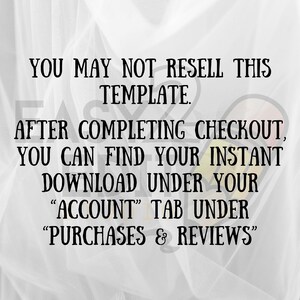 May include: Black text on a white background reads: "YOU MAY NOT RESELL THIS TEMPLATE. AFTER COMPLETING CHECKOUT, YOU CAN FIND YOUR INSTANT DOWNLOAD UNDER YOUR 'ACCOUNT' TAB UNDER 'PURCHASES & REVIEWS'".