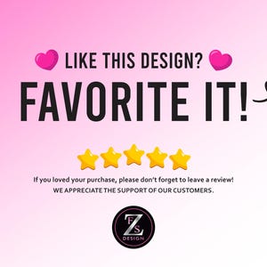May include: Pink background with a black text overlay that says "LIKE THIS DESIGN? FAVORITE IT!" with two pink hearts and a black arrow pointing to the right. Five yellow stars are below the text. The text "If you loved your purchase, please don't forget to leave a review! WE APPRECIATE THE SUPPORT OF OUR CUSTOMERS." is below the stars. A black circle with a white letter "F" and "S" inside and the word "DESIGN" below is at the bottom of the image.