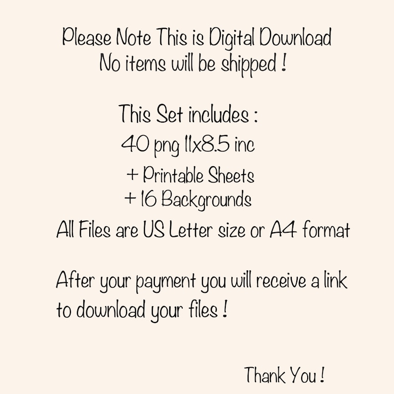 May include: Text on a white background that reads: "Please Note This is Digital Download No items will be shipped! This Set includes: 40 png 11x8.5 inc + Printable Sheets + 16 Backgrounds All Files are US Letter size or A4 format After your payment you will receive a link to download your files! Thank You!"
