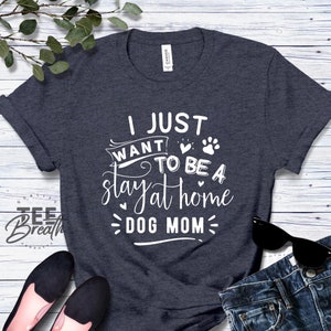 I Just Want To Be a Stay At Home Dog Mom Funny Tee Shirt For Dog Lover Gift for Mother, Wife, Girlfriend, Unisex Tshirt Cute Dog Mom T shirt
