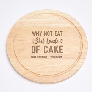 Engraved Why Not Eat ... Loads Of Cake Even When It Isn't Your Birthday Funny Round Cutting Board Baking Gift For Friends Sh*t Loads of Cake