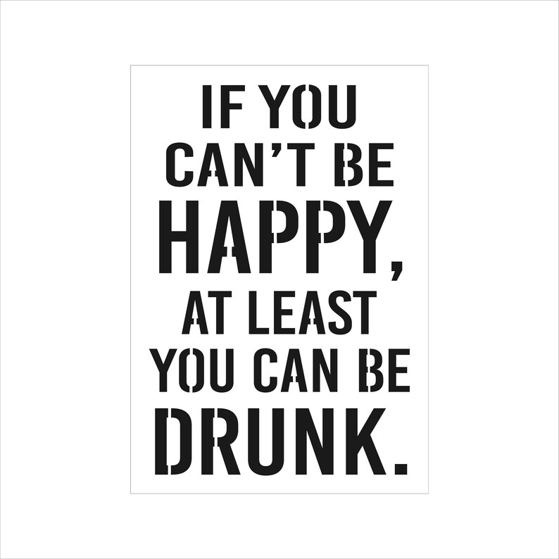 If You Can't Be Happy, at Least You Can Be Drunk. 8 X 11.5 9010 Sign Funny Drinking Sign Stencil