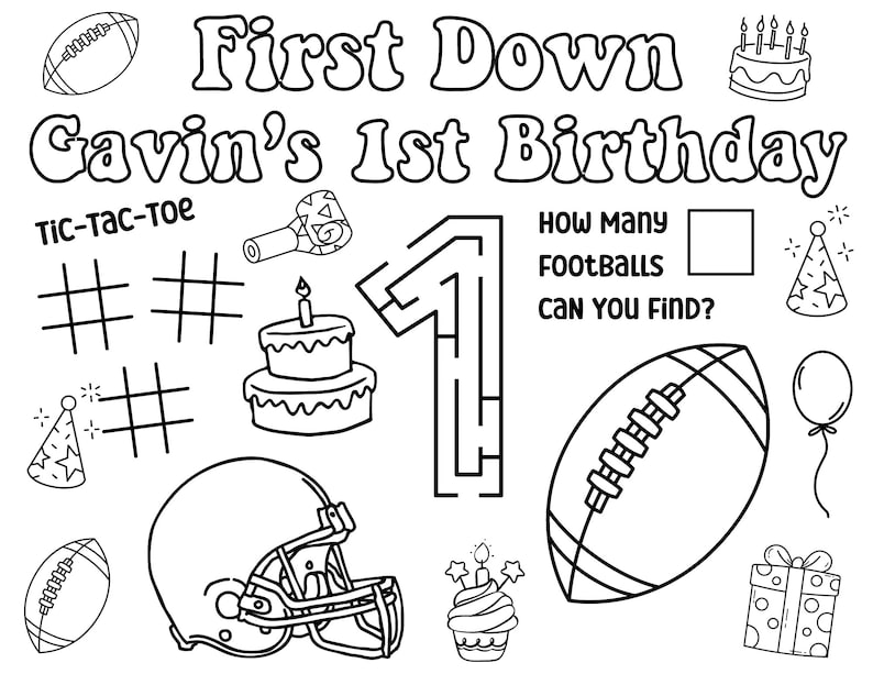 May include: Black and white line art illustration for a first birthday. The image includes footballs, a helmet, a maze shaped like the number one, cakes, party hats, and the text "First Down Gavin's 1st Birthday". There is also a tic-tac-toe game.