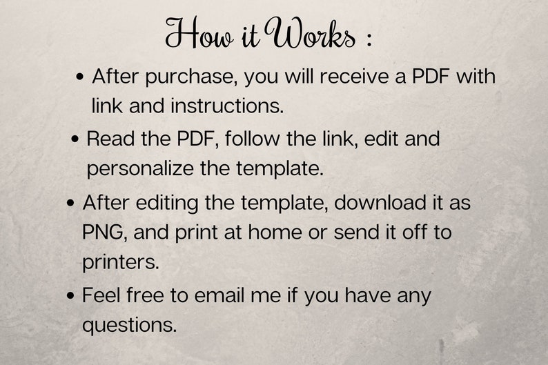 May include: How it Works: After purchase, you will receive a PDF with a link and instructions. Read the PDF, follow the link, edit and personalize the template. After editing the template, download it as PNG, and print at home or send it off to printers. Feel free to email me if you have any questions.