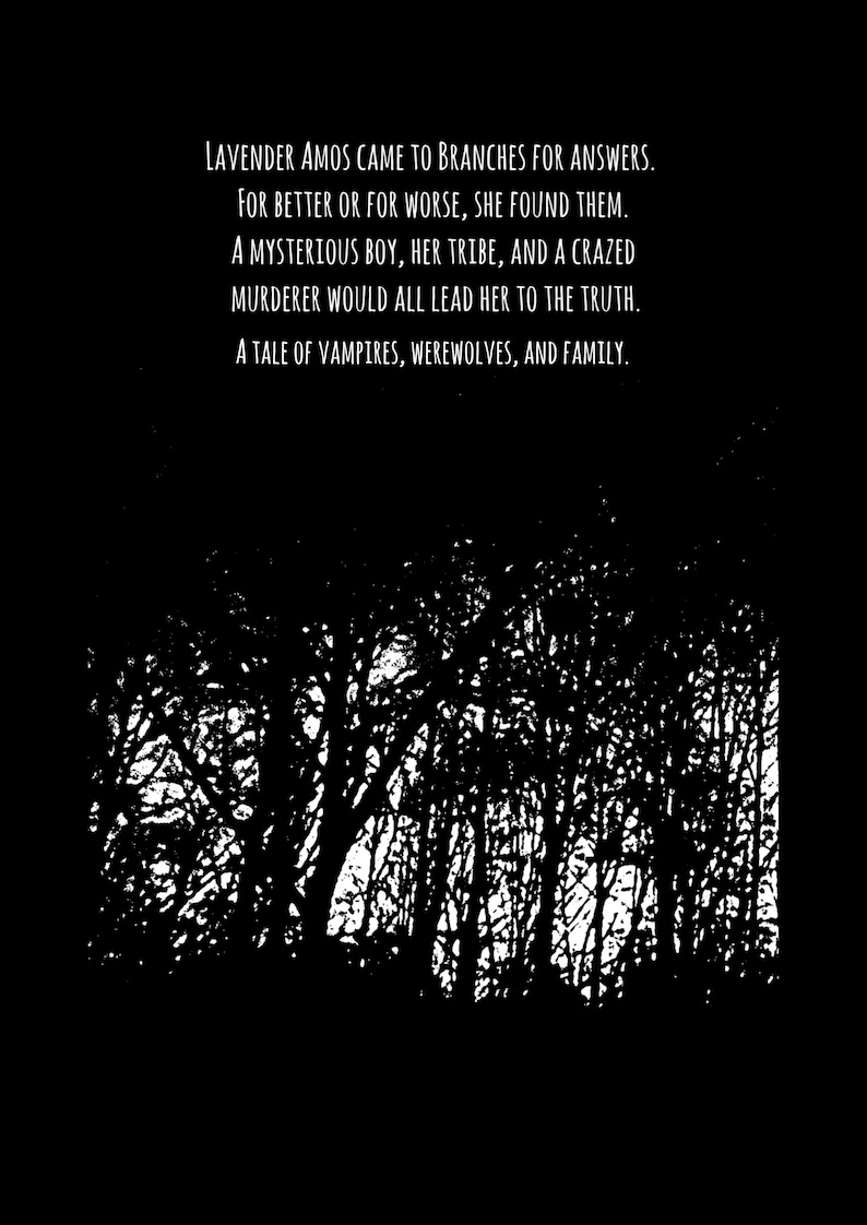 Pode incluir: Imagem em preto e branco de uma floresta com o texto "LAVENDER AMOS CAME TO BRANCHES FOR ANSWERS. FOR BETTER OR FOR WORSE, SHE FOUND THEM. A MYSTERIOUS BOY, HER TRIBE, AND A CRAZED MURDERER WOULD ALL LEAD HER TO THE TRUTH. A TALE OF VAMPIRES, WEREWOLVES, AND FAMILY."