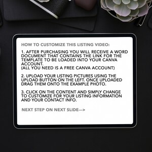 Op de afbeelding: Een witte tablet met een zwart scherm waarop instructies staan over het aanpassen van een video voor een productlisting. De tekst bevat instructies over het uploaden van afbeeldingen, het bewerken van inhoud en het gebruik van een gratis Canva-account. De tekst luidt "HOW TO CUSTOMIZE THIS LISTING VIDEO: 1. AFTER PURCHASING YOU WILL RECEIVE A WORD DOCUMENT THAT CONTAINS THE LINK FOR THE TEMPLATE TO BE LOADED INTO YOUR CANVA ACCOUNT. (ALL YOU NEED IS A FREE CANVA ACCOUNT) 2. UPLOAD YOUR LISTING PICTURES USING THE UPLOAD BUTTON ON THE LEFT. ONCE UPLOADED DRAG THEM ONTO THE EXAMPLE PHOTO. 3. CLICK ON THE CONTENT AND SIMPLY CHANGE TO CUSTOMIZE FOR YOUR LISTING INFORMATION AND YOUR CONTACT INFO. NEXT STEP ON NEXT SLIDE--->"