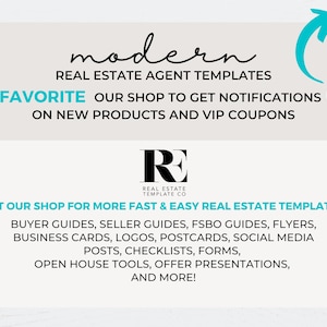 May include: A graphic with the text "modern" and "REAL ESTATE AGENT TEMPLATES" in black text on a light gray background. The text "FAVORITE OUR SHOP TO GET NOTIFICATIONS ON NEW PRODUCTS AND VIP COUPONS" is in black text on a light gray background. The text "VISIT OUR SHOP FOR MORE FAST & EASY REAL ESTATE TEMPLATES" is in black text on a light blue background. The text "BUYER GUIDES, SELLER GUIDES, FSBO GUIDES, FLYERS, BUSINESS CARDS, LOGOS, POSTCARDS, SOCIAL MEDIA POSTS, CHECKLISTS, FORMS, OPEN HOUSE TOOLS, OFFER PRESENTATIONS, AND MORE!" is in black text on a light blue background. The graphic also includes a black and white logo with the letters "RE" and the text "REAL ESTATE TEMPLATE CO".