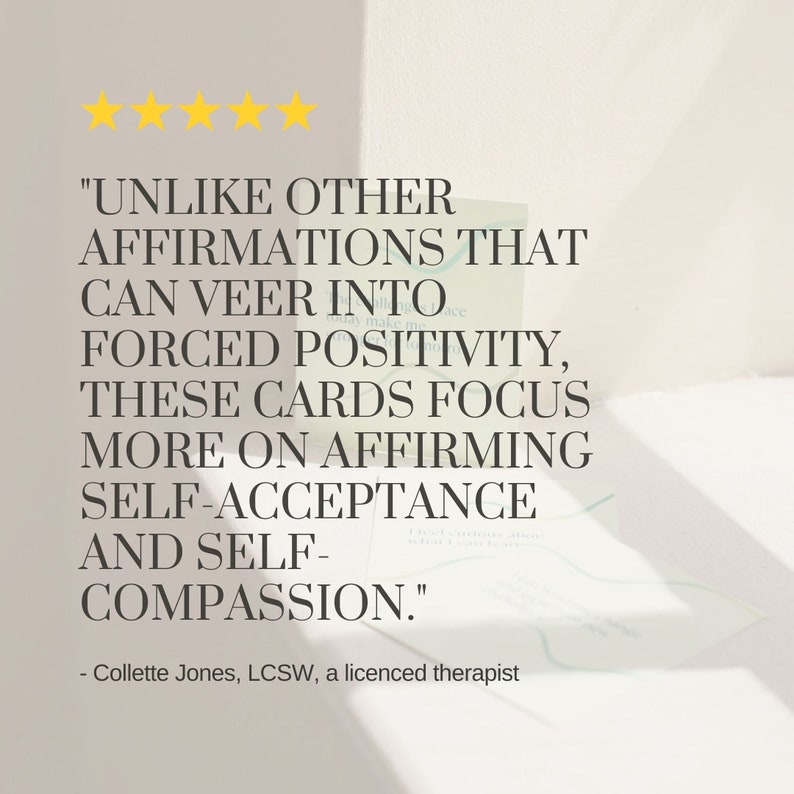 May include: A five-star review for affirmation cards that focus on self-acceptance and self-compassion. The text reads "Unlike other affirmations that can veer into forced positivity, these cards focus more on affirming self-acceptance and self-compassion." - Collette Jones, LCSW, a licensed therapist.