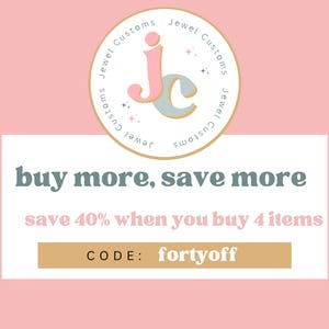 May include: A pink and white graphic with the text "Jewel Customs" in a circle. The text "buy more, save more" is in a larger font. The text "save 40% when you buy 4 items" is below the first line of text. The text "CODE: fortyoff" is in a gold rectangle.
