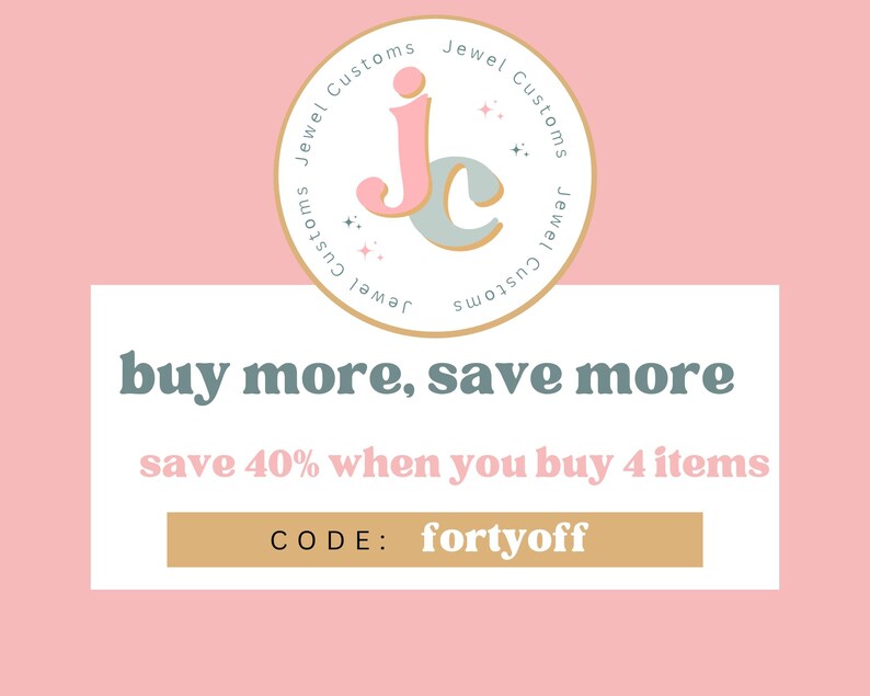May include: A pink and white graphic with the text "Jewel Customs" in a circle. The text "buy more, save more" is in a larger font. The text "save 40% when you buy 4 items" is below the first line of text. The text "CODE: fortyoff" is in a gold rectangle.
