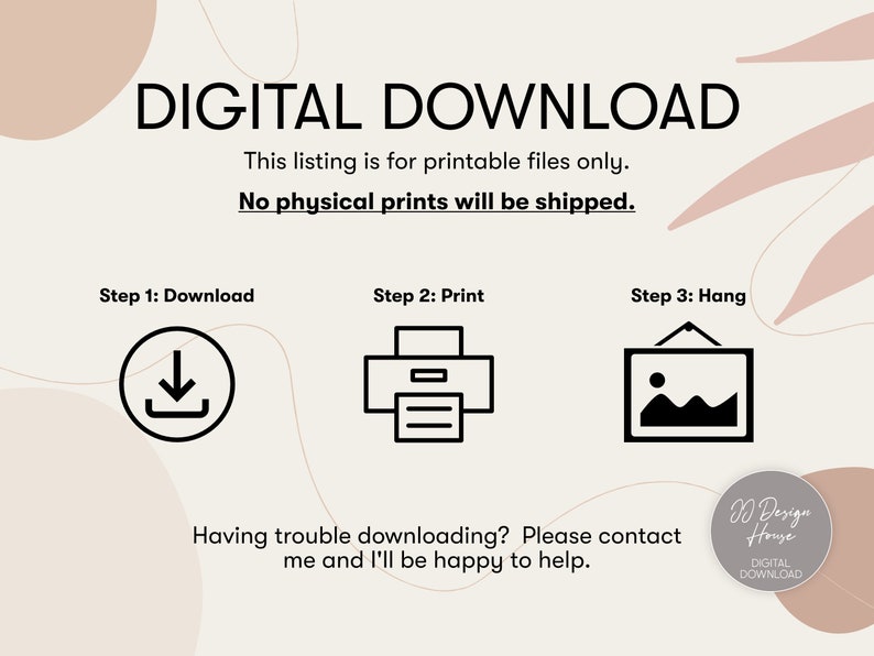 Op de afbeelding: Een digitale download-afbeelding met de tekst "DIGITAL DOWNLOAD" in zwart op een witte achtergrond. De afbeelding bevat ook de tekst "This listing is for printable files only. No physical prints will be shipped." in zwart op een witte achtergrond. De afbeelding bevat ook drie pictogrammen: een downloadpictogram, een printerpictogram en een fotolijstpictogram. De afbeelding bevat ook de tekst "Step 1: Download", "Step 2: Print" en "Step 3: Hang" in zwart op een witte achtergrond. De afbeelding bevat ook de tekst "Having trouble downloading? Please contact me and I'll be happy to help." in zwart op een witte achtergrond. De afbeelding bevat ook de tekst "D Design House DIGITAL DOWNLOAD" in zwart op een witte achtergrond.