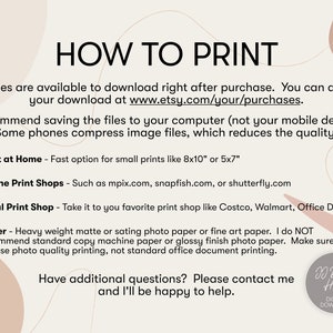 May include: A beige and pink background with text that reads "HOW TO PRINT". The text explains how to print digital files at home, online, or at a local print shop. It also recommends using heavy weight matte or satin photo paper or fine art paper. The text also includes the website address www.etsy.com/your/purchases. The text ends with "Have additional questions? Please contact me and I'll be happy to help." and a logo that reads "D Design House DIGITAL DOWNLOAD".