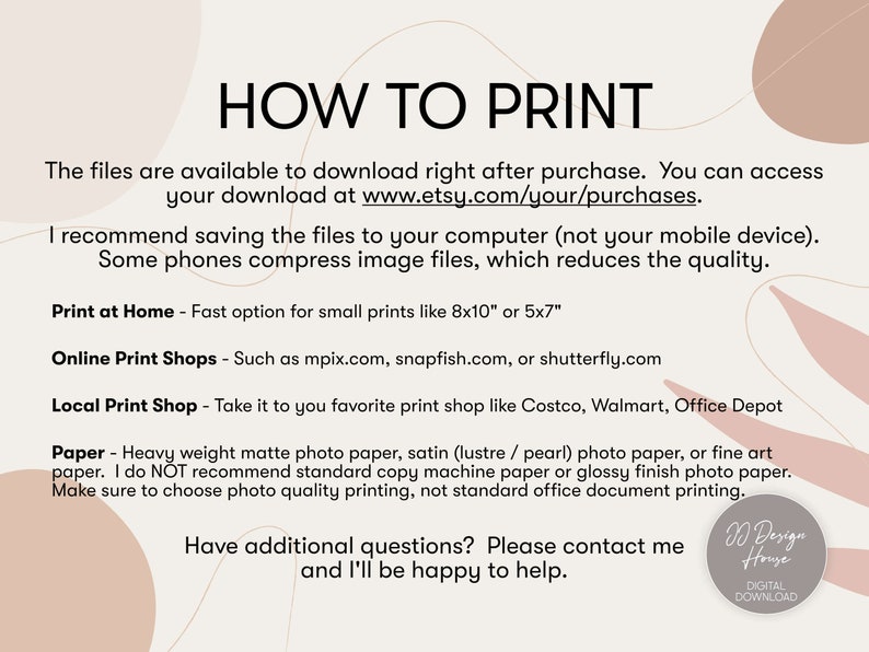 May include: A white background with black text explaining how to print digital files. The text includes recommendations for saving files, printing at home, using online print shops, and local print shops. It also includes recommendations for paper types and printing quality. The text ends with "Have additional questions? Please contact me and I'll be happy to help."