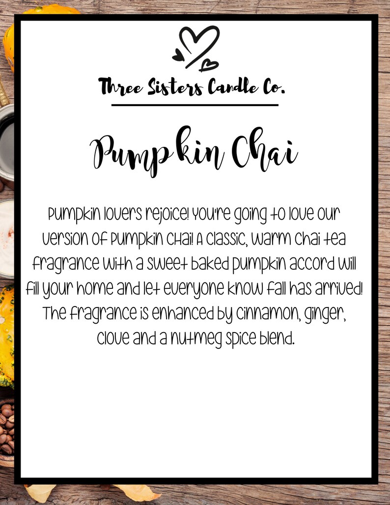 May include: A white label with black text that reads "Three Sisters Candle Co." and "Pumpkin Chai". The text describes a candle with a warm chai tea fragrance with a sweet baked pumpkin accord. The fragrance is enhanced by cinnamon, ginger, clove and a nutmeg spice blend.